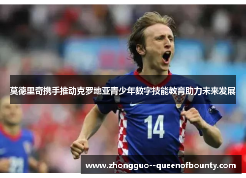 莫德里奇携手推动克罗地亚青少年数字技能教育助力未来发展 莫德里奇携手推动克罗地亚青少年数字技能教育助力未来发展