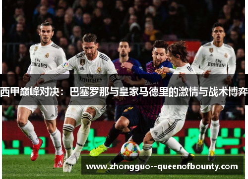 西甲巅峰对决：巴塞罗那与皇家马德里的激情与战术博弈