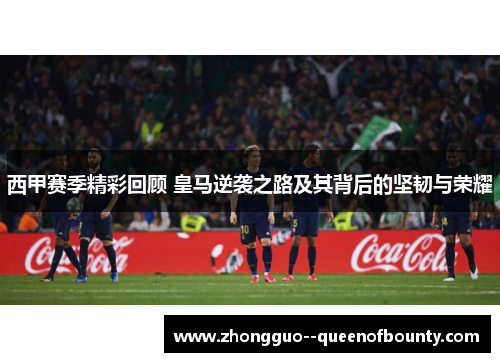 西甲赛季精彩回顾 皇马逆袭之路及其背后的坚韧与荣耀
