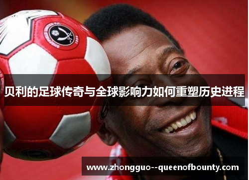 贝利的足球传奇与全球影响力如何重塑历史进程