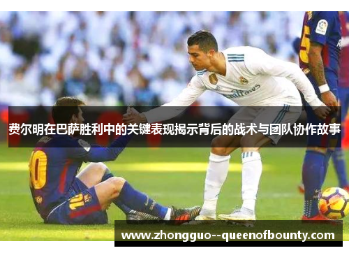费尔明在巴萨胜利中的关键表现揭示背后的战术与团队协作故事 费尔明在巴萨胜利中的关键表现揭示背后的战术与团队协作故事