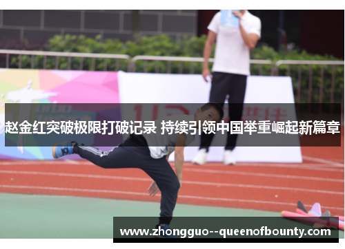 赵金红突破极限打破记录 持续引领中国举重崛起新篇章 赵金红突破极限打破记录 持续引领中国举重崛起新篇章