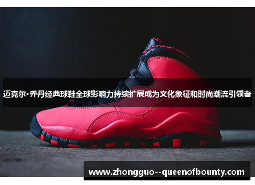 迈克尔·乔丹经典球鞋全球影响力持续扩展成为文化象征和时尚潮流引领者 迈克尔·乔丹经典球鞋全球影响力持续扩展成为文化象征和时尚潮流引领者