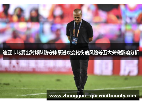 迪亚卡比复出对球队防守体系进攻变化伤病风险等五大关键影响分析 迪亚卡比复出对球队防守体系进攻变化伤病风险等五大关键影响分析