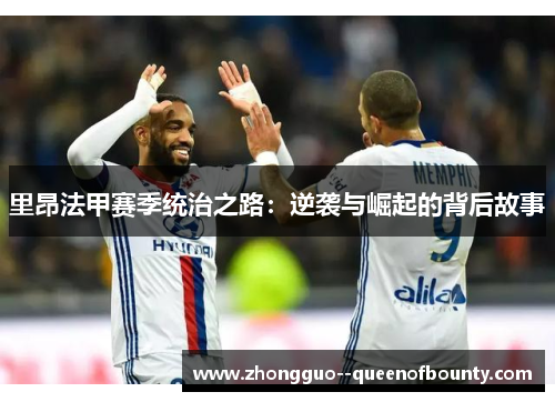 里昂法甲赛季统治之路:逆袭与崛起的背后故事 里昂法甲赛季统治之路:逆袭与崛起的背后故事