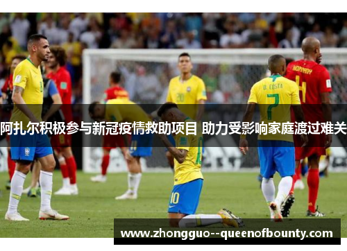 阿扎尔积极参与新冠疫情救助项目 助力受影响家庭渡过难关