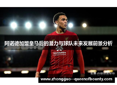 阿诺德加盟皇马后的潜力与球队未来发展前景分析