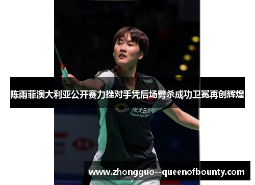 陈雨菲澳大利亚公开赛力挫对手凭后场劈杀成功卫冕再创辉煌