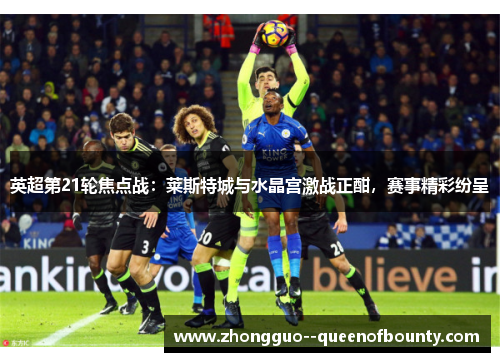 英超第21轮焦点战：莱斯特城与水晶宫激战正酣，赛事精彩纷呈