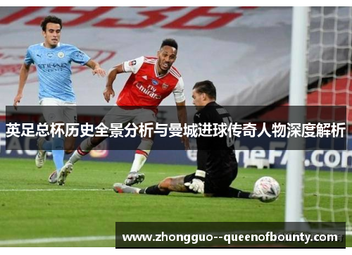 英足总杯历史全景分析与曼城进球传奇人物深度解析 英足总杯历史全景分析与曼城进球传奇人物深度解析