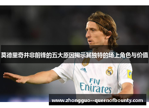莫德里奇并非前锋的五大原因揭示其独特的场上角色与价值