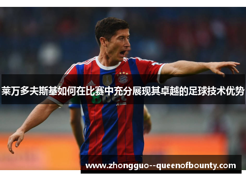 莱万多夫斯基如何在比赛中充分展现其卓越的足球技术优势