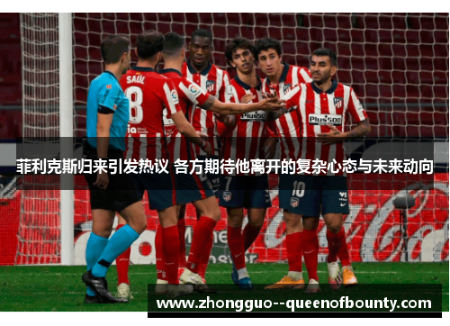 菲利克斯归来引发热议 各方期待他离开的复杂心态与未来动向 菲利克斯归来引发热议 各方期待他离开的复杂心态与未来动向