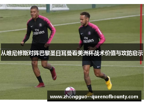 从维尼修斯对阵巴黎圣日耳曼看美洲杯战术价值与攻防启示