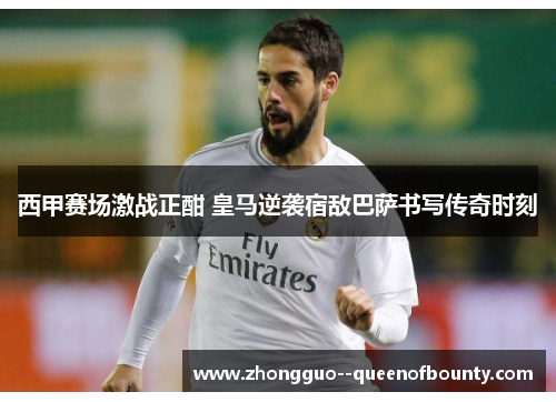 西甲赛场激战正酣 皇马逆袭宿敌巴萨书写传奇时刻