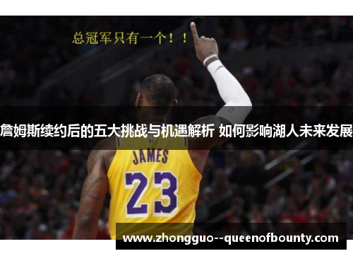 詹姆斯续约后的五大挑战与机遇解析 如何影响湖人未来发展