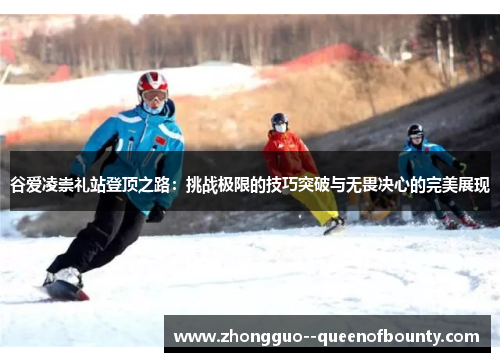 谷爱凌崇礼站登顶之路：挑战极限的技巧突破与无畏决心的完美展现