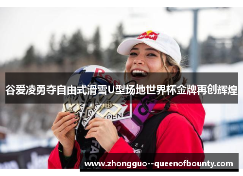 谷爱凌勇夺自由式滑雪U型场地世界杯金牌再创辉煌