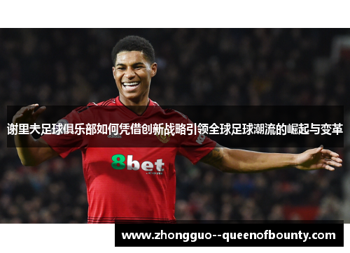 谢里夫足球俱乐部如何凭借创新战略引领全球足球潮流的崛起与变革