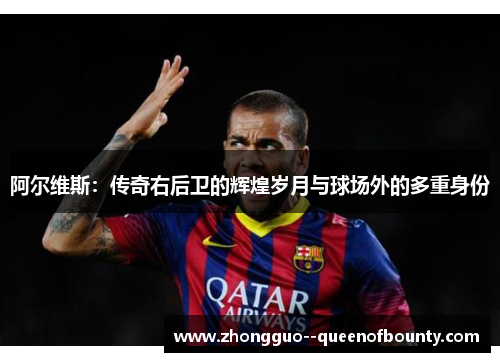 阿尔维斯：传奇右后卫的辉煌岁月与球场外的多重身份