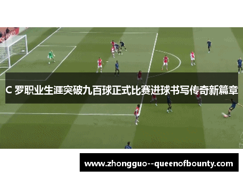C 罗职业生涯突破九百球正式比赛进球书写传奇新篇章