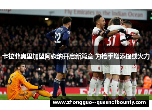 卡拉菲奥里加盟阿森纳开启新篇章 为枪手增添锋线火力