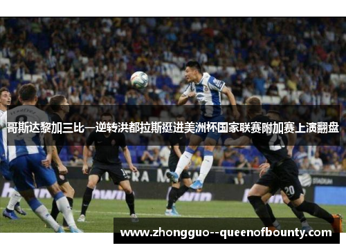 哥斯达黎加三比一逆转洪都拉斯挺进美洲杯国家联赛附加赛上演翻盘