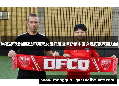 吴澄舒转会加盟法甲第戎女足开启留洋新篇中国女足再添欧洲力量