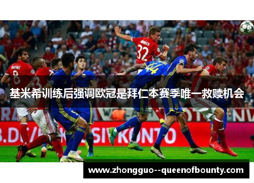 基米希训练后强调欧冠是拜仁本赛季唯一救赎机会