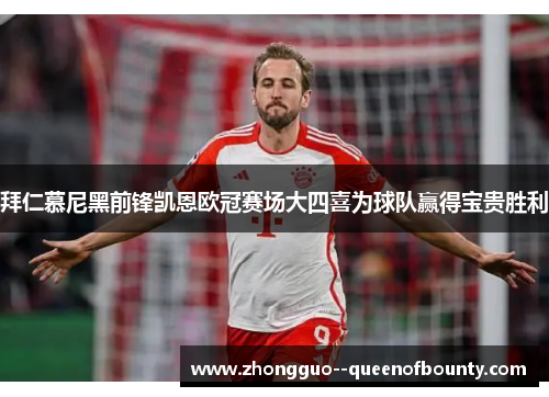 拜仁慕尼黑前锋凯恩欧冠赛场大四喜为球队赢得宝贵胜利 拜仁慕尼黑前锋凯恩欧冠赛场大四喜为球队赢得宝贵胜利