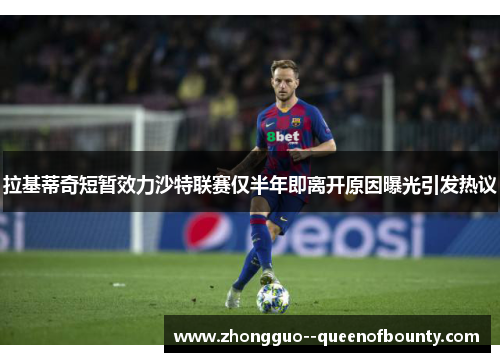 拉基蒂奇短暂效力沙特联赛仅半年即离开原因曝光引发热议 拉基蒂奇短暂效力沙特联赛仅半年即离开原因曝光引发热议