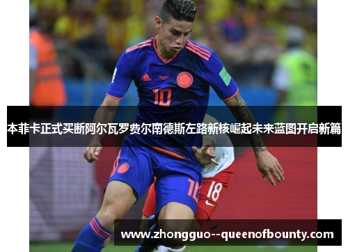 本菲卡正式买断阿尔瓦罗费尔南德斯左路新核崛起未来蓝图开启新篇 本菲卡正式买断阿尔瓦罗费尔南德斯左路新核崛起未来蓝图开启新篇