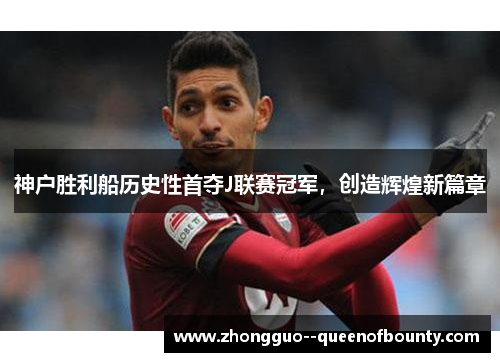 神户胜利船历史性首夺J联赛冠军，创造辉煌新篇章