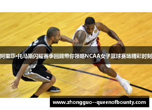 阿里莎·托马斯闪耀赛季回顾带你领略NCAA女子篮球赛场精彩时刻