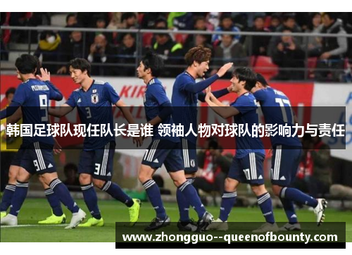 韩国足球队现任队长是谁 领袖人物对球队的影响力与责任