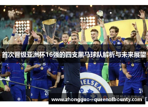 首次晋级亚洲杯16强的四支黑马球队解析与未来展望