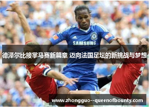 德泽尔比接掌马赛新篇章 迈向法国足坛的新挑战与梦想