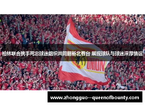 柏林联合携手死忠球迷组织共同翻新北看台 展现球队与球迷深厚情谊 柏林联合携手死忠球迷组织共同翻新北看台 展现球队与球迷深厚情谊
