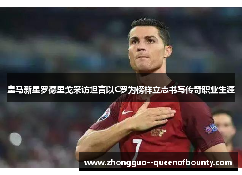 皇马新星罗德里戈采访坦言以C罗为榜样立志书写传奇职业生涯 皇马新星罗德里戈采访坦言以C罗为榜样立志书写传奇职业生涯