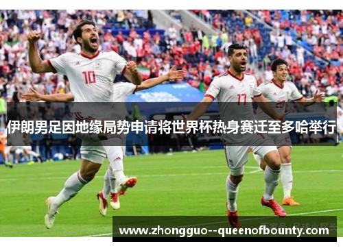 伊朗男足因地缘局势申请将世界杯热身赛迁至多哈举行 伊朗男足因地缘局势申请将世界杯热身赛迁至多哈举行