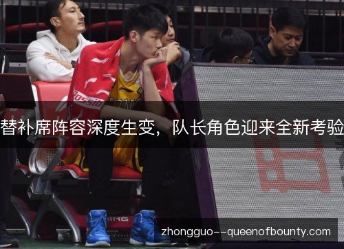 替补席阵容深度生变，队长角色迎来全新考验