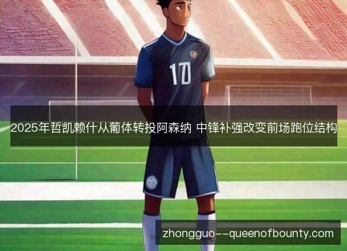 2025年哲凯赖什从葡体转投阿森纳 中锋补强改变前场跑位结构