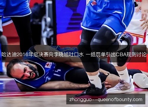 哈达迪2016年总决赛向李晓旭吐口水 一纸罚单引出CBA规则讨论